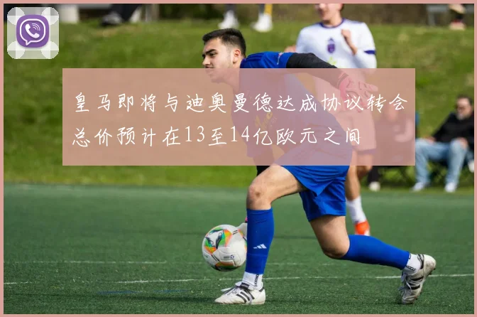 皇马即将与迪奥曼德达成协议转会总价预计在13至14亿欧元之间