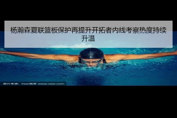 杨瀚森夏联篮板保护再提升开拓者内线考察热度持续升温